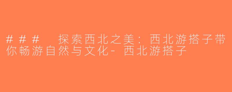 ### 探索西北之美：西北游搭子带你畅游自然与文化-西北游搭子