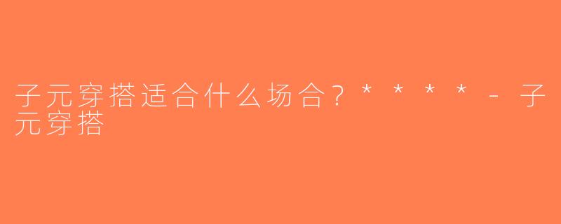 子元穿搭适合什么场合？****-子元穿搭