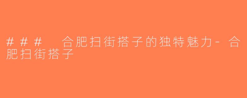 ### 合肥扫街搭子的独特魅力-合肥扫街搭子