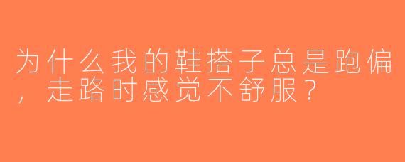 为什么我的鞋搭子总是跑偏，走路时感觉不舒服？