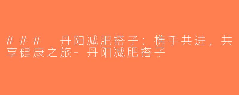 ### 丹阳减肥搭子：携手共进，共享健康之旅-丹阳减肥搭子