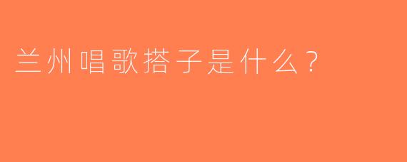 兰州唱歌搭子是什么？  