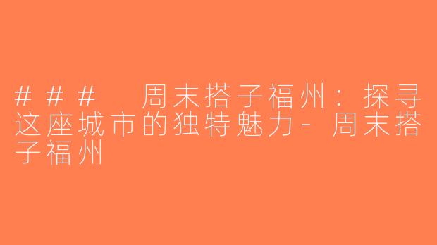 ### 周末搭子福州：探寻这座城市的独特魅力-周末搭子福州