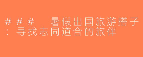 ### 暑假出国旅游搭子：寻找志同道合的旅伴