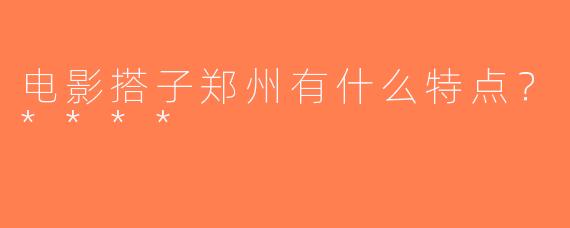 电影搭子郑州有什么特点？****