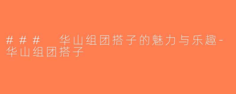 ### 华山组团搭子的魅力与乐趣-华山组团搭子