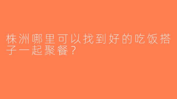 株洲哪里可以找到好的吃饭搭子一起聚餐？