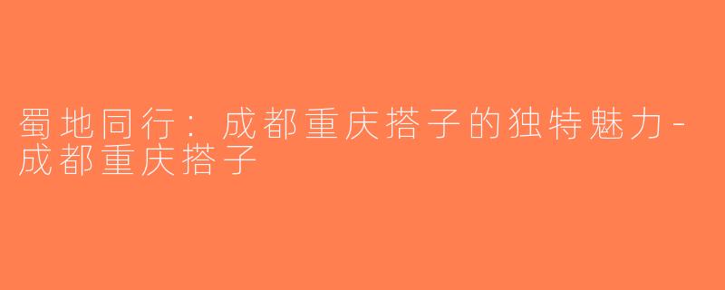 蜀地同行：成都重庆搭子的独特魅力-成都重庆搭子