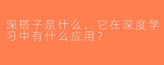 深搭子是什么，它在深度学习中有什么应用？