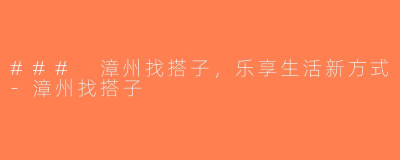 ### 漳州找搭子，乐享生活新方式-漳州找搭子