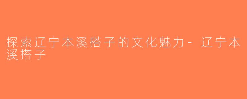 探索辽宁本溪搭子的文化魅力-辽宁本溪搭子