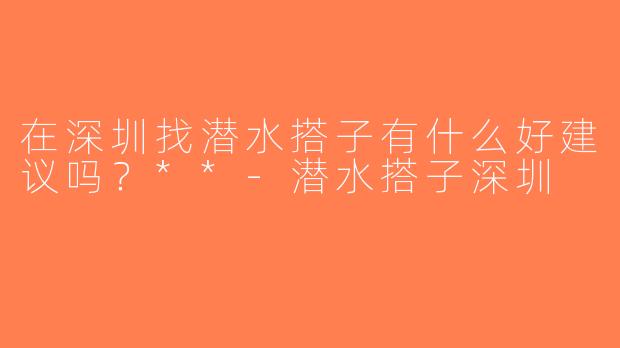 在深圳找潜水搭子有什么好建议吗？**-潜水搭子深圳