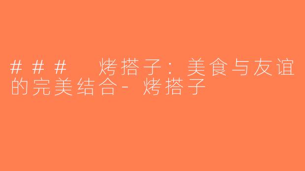### 烤搭子：美食与友谊的完美结合-烤搭子