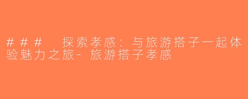 ### 探索孝感：与旅游搭子一起体验魅力之旅-旅游搭子孝感