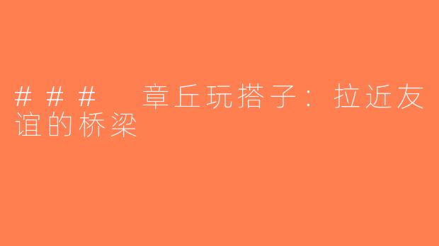 ### 章丘玩搭子：拉近友谊的桥梁