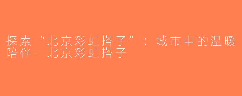 探索“北京彩虹搭子”：城市中的温暖陪伴-北京彩虹搭子