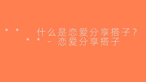 ** 什么是恋爱分享搭子？  **-恋爱分享搭子