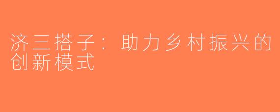 济三搭子：助力乡村振兴的创新模式