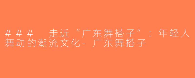 ### 走近“广东舞搭子”：年轻人舞动的潮流文化-广东舞搭子