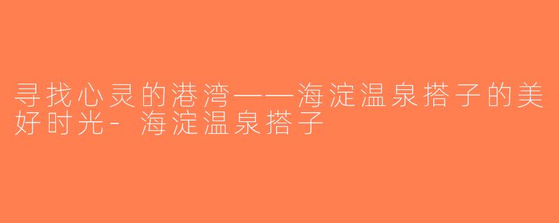 寻找心灵的港湾——海淀温泉搭子的美好时光-海淀温泉搭子