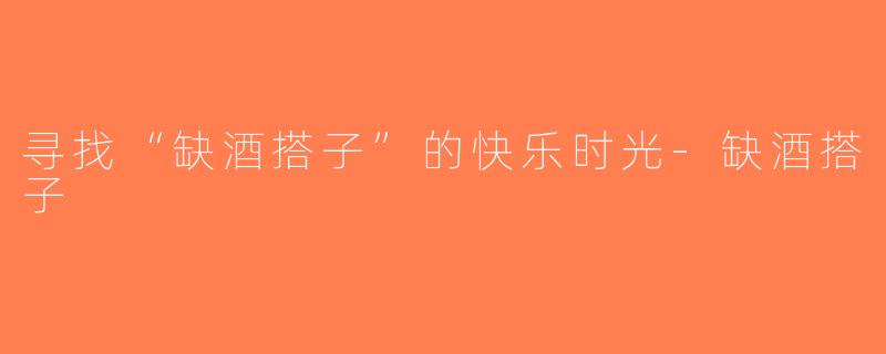 寻找“缺酒搭子”的快乐时光-缺酒搭子