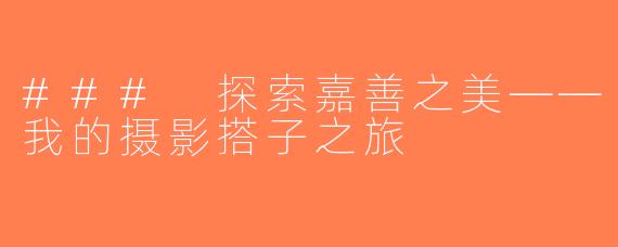 ### 探索嘉善之美——我的摄影搭子之旅