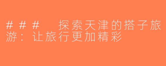 ### 探索天津的搭子旅游：让旅行更加精彩