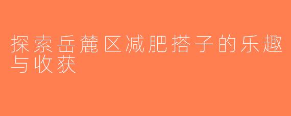 探索岳麓区减肥搭子的乐趣与收获