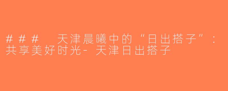 ### 天津晨曦中的“日出搭子”：共享美好时光-天津日出搭子