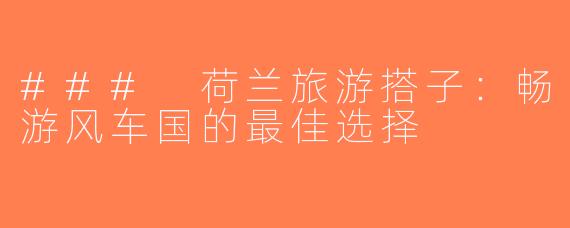 ### 荷兰旅游搭子：畅游风车国的最佳选择