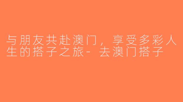 与朋友共赴澳门，享受多彩人生的搭子之旅-去澳门搭子