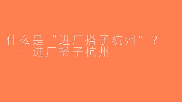 什么是“进厂搭子杭州”？  -进厂搭子杭州