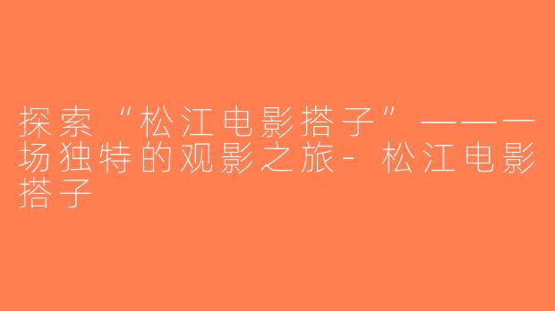 探索“松江电影搭子”——一场独特的观影之旅-松江电影搭子