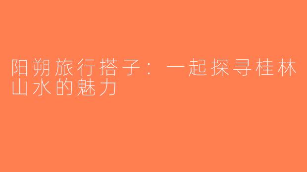 阳朔旅行搭子：一起探寻桂林山水的魅力