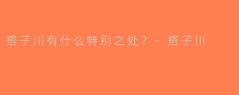 搭子川有什么特别之处？-搭子川