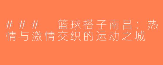 ### 篮球搭子南昌：热情与激情交织的运动之城