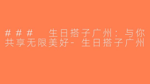 ### 生日搭子广州：与你共享无限美好-生日搭子广州
