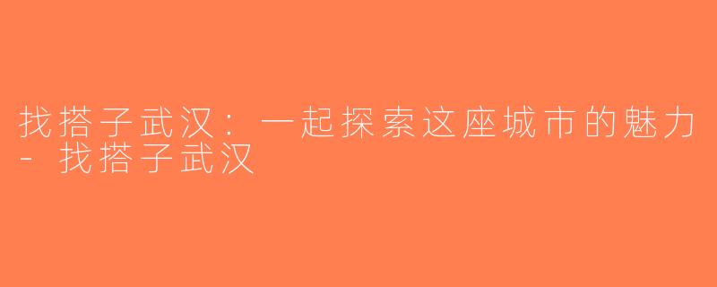 找搭子武汉：一起探索这座城市的魅力-找搭子武汉