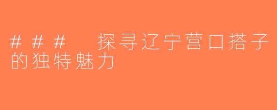### 探寻辽宁营口搭子的独特魅力