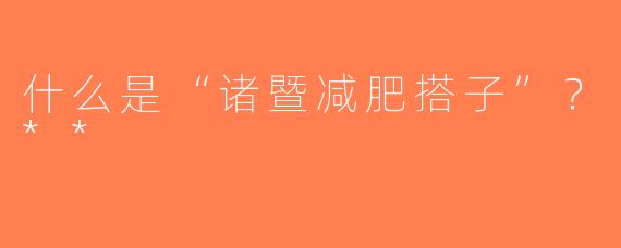 什么是“诸暨减肥搭子”？**