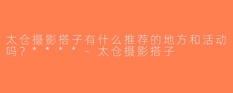 太仓摄影搭子有什么推荐的地方和活动吗？****-太仓摄影搭子