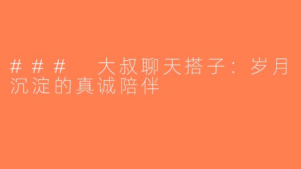 ### 大叔聊天搭子：岁月沉淀的真诚陪伴