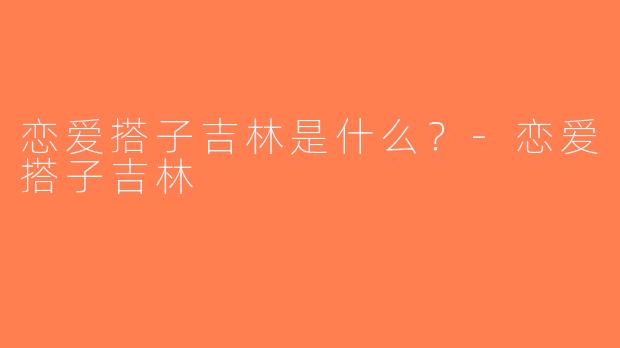 恋爱搭子吉林是什么？-恋爱搭子吉林