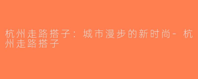 杭州走路搭子：城市漫步的新时尚-杭州走路搭子