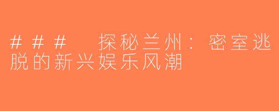 ### 探秘兰州：密室逃脱的新兴娱乐风潮