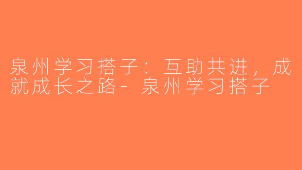 泉州学习搭子：互助共进，成就成长之路-泉州学习搭子