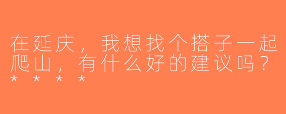在延庆，我想找个搭子一起爬山，有什么好的建议吗？****
