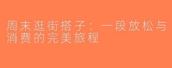 周末逛街搭子：一段放松与消费的完美旅程