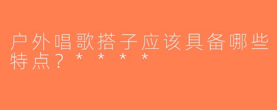 户外唱歌搭子应该具备哪些特点？****