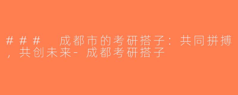 ### 成都市的考研搭子：共同拼搏，共创未来-成都考研搭子